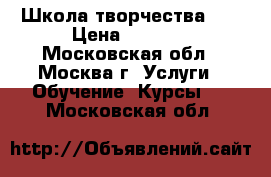 Школа творчества    › Цена ­ 5 000 - Московская обл., Москва г. Услуги » Обучение. Курсы   . Московская обл.
